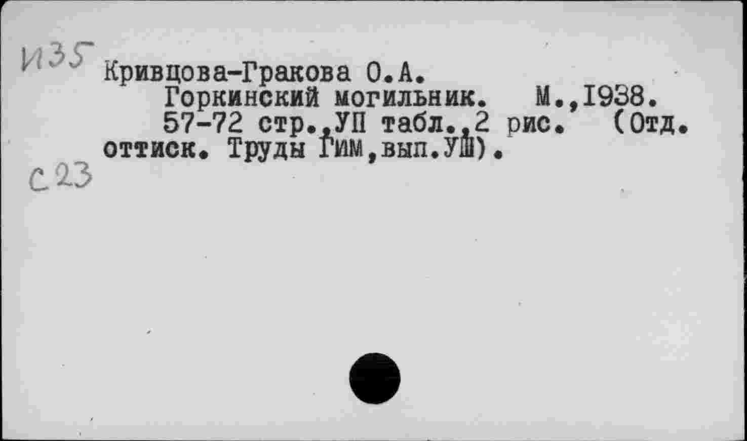 ﻿1 Кривцова-Гракова O.A.
Горкинский могильник. М.,1938.
57-72 стр.,УП табл.,2 рис. (Отд оттиск. Труды Гим.вып.УШ).
СДЗ